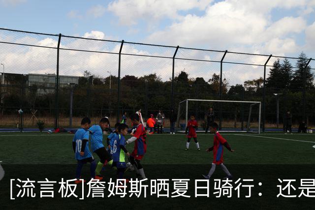 [流言板]詹姆斯晒夏日骑行：还是阿克伦的孩子
